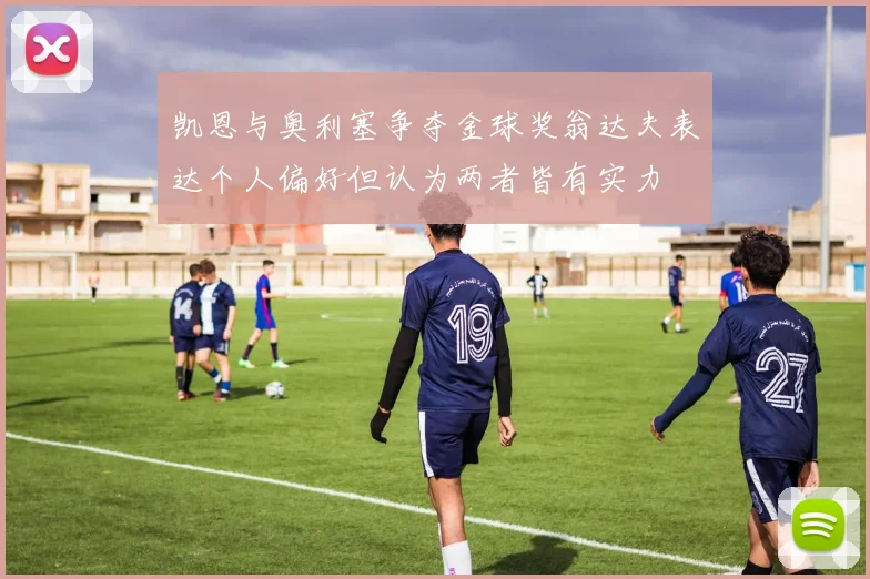 凯恩与奥利塞争夺金球奖翁达夫表达个人偏好但认为两者皆有实力