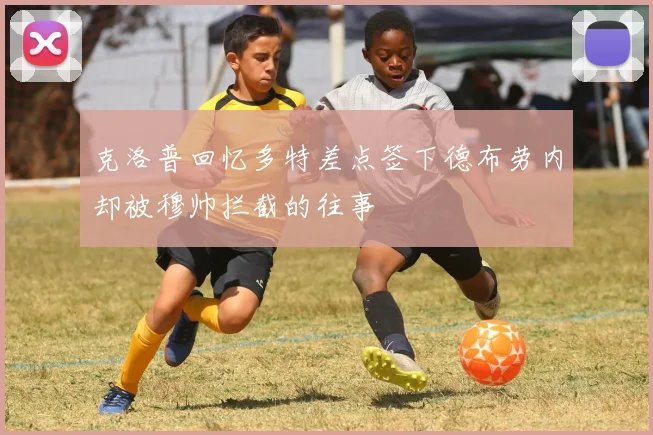 克洛普回忆多特差点签下德布劳内却被穆帅拦截的往事