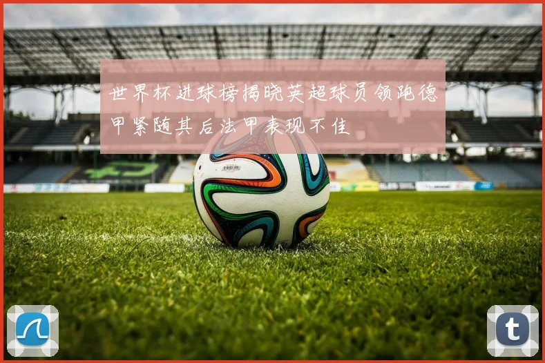 世界杯进球榜揭晓英超球员领跑德甲紧随其后法甲表现不佳