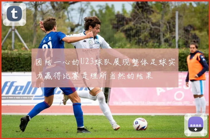 团结一心的U23球队展现整体足球实力赢得比赛是理所当然的结果