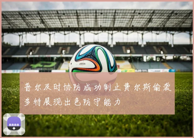 普尔及时协防成功制止费尔斯偷袭多特展现出色防守能力