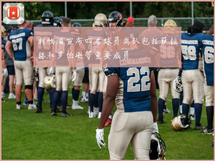 利物浦宣布四名球员离队包括萨拉赫和罗伯逊等重要成员