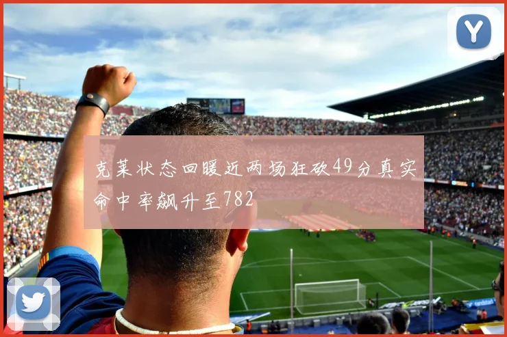 克莱状态回暖近两场狂砍49分真实命中率飙升至782