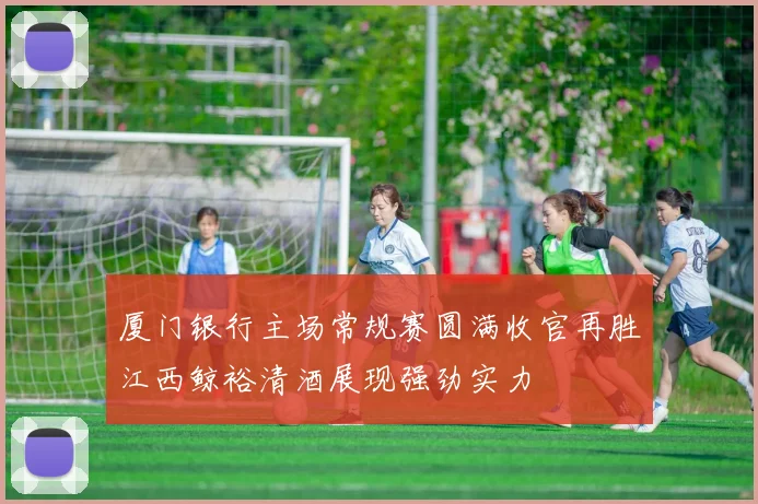 厦门银行主场常规赛圆满收官再胜江西鲸裕清酒展现强劲实力
