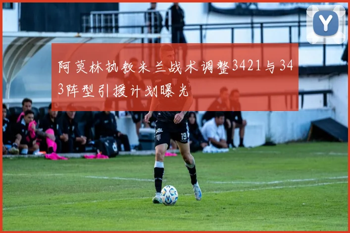 阿莫林执教米兰战术调整3421与343阵型引援计划曝光