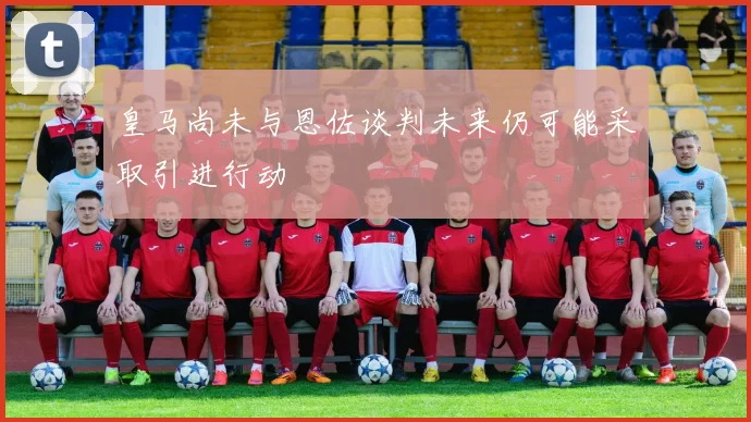 皇马尚未与恩佐谈判未来仍可能采取引进行动