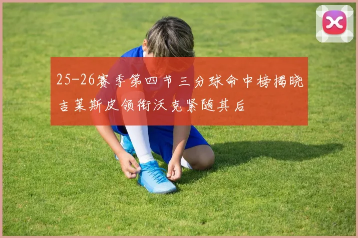 25-26赛季第四节三分球命中榜揭晓吉莱斯皮领衔沃克紧随其后