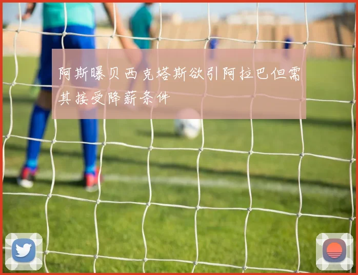 阿斯曝贝西克塔斯欲引阿拉巴但需其接受降薪条件