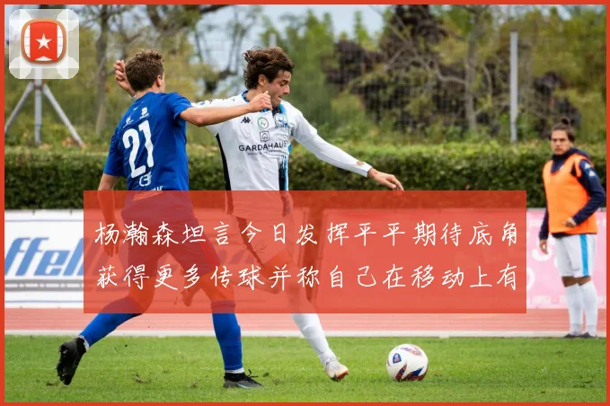 杨瀚森坦言今日发挥平平期待底角获得更多传球并称自己在移动上有所进步