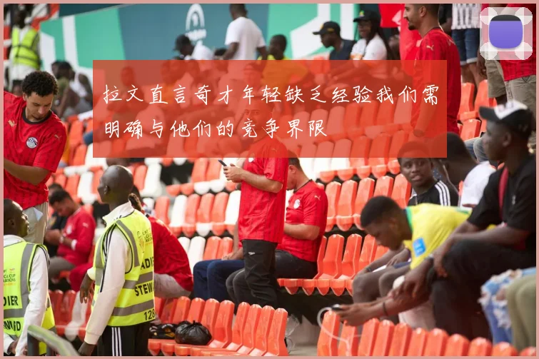 拉文直言奇才年轻缺乏经验我们需明确与他们的竞争界限