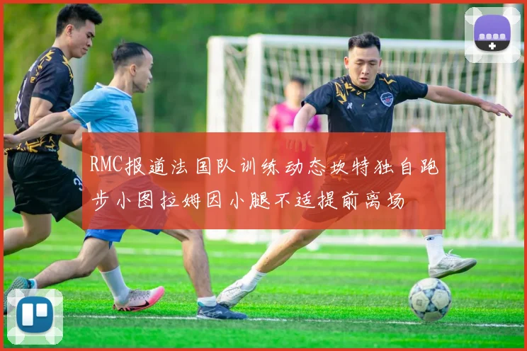 RMC报道法国队训练动态坎特独自跑步小图拉姆因小腿不适提前离场