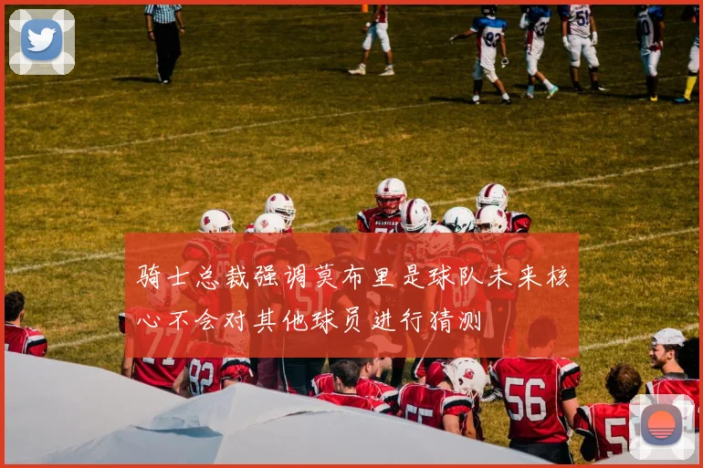 骑士总裁强调莫布里是球队未来核心不会对其他球员进行猜测
