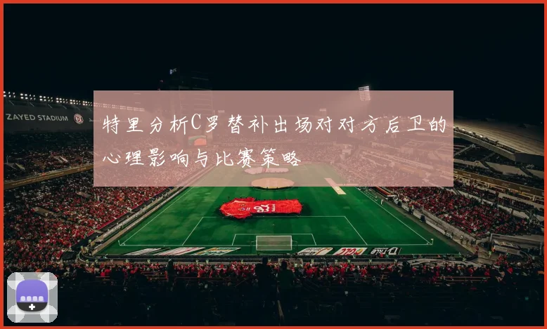 特里分析C罗替补出场对对方后卫的心理影响与比赛策略