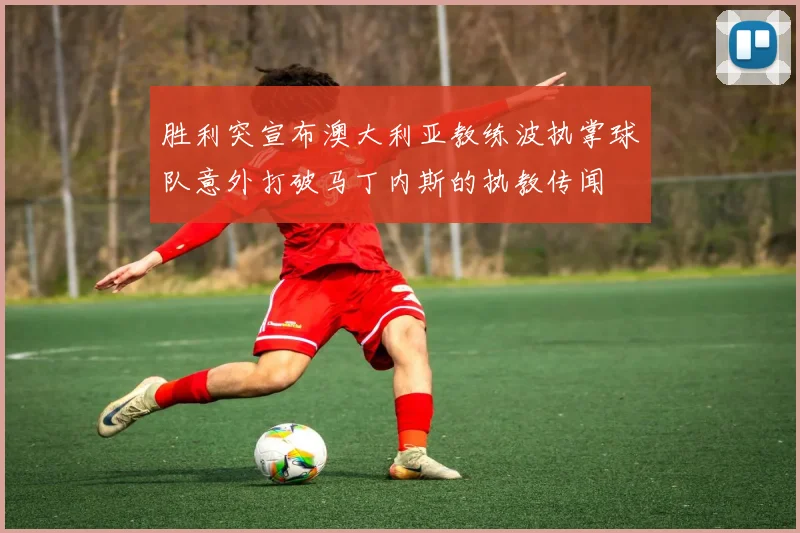 胜利突宣布澳大利亚教练波执掌球队意外打破马丁内斯的执教传闻