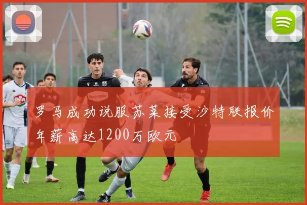 罗马成功说服苏莱接受沙特联报价年薪高达1200万欧元