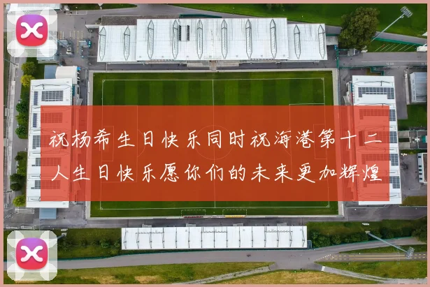 祝杨希生日快乐同时祝海港第十二人生日快乐愿你们的未来更加辉煌
