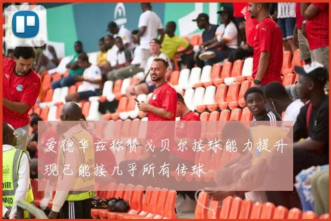 爱德华兹称赞戈贝尔接球能力提升现已能接几乎所有传球