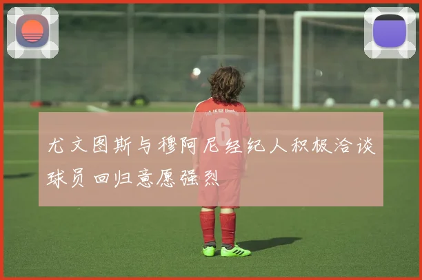 尤文图斯与穆阿尼经纪人积极洽谈球员回归意愿强烈