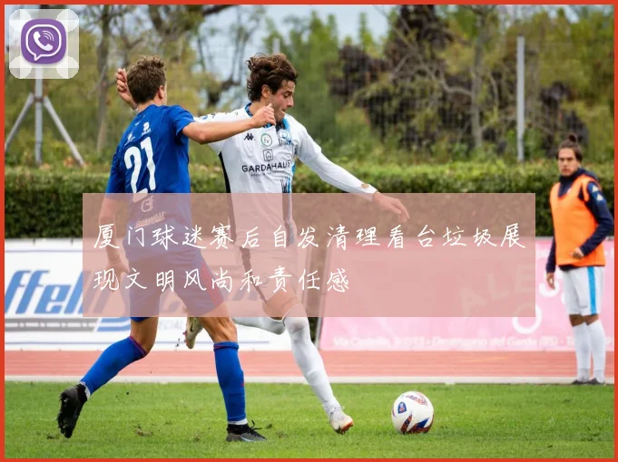 厦门球迷赛后自发清理看台垃圾展现文明风尚和责任感