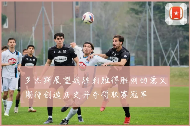罗杰斯展望战胜利雅得胜利的意义期待创造历史并夺得联赛冠军