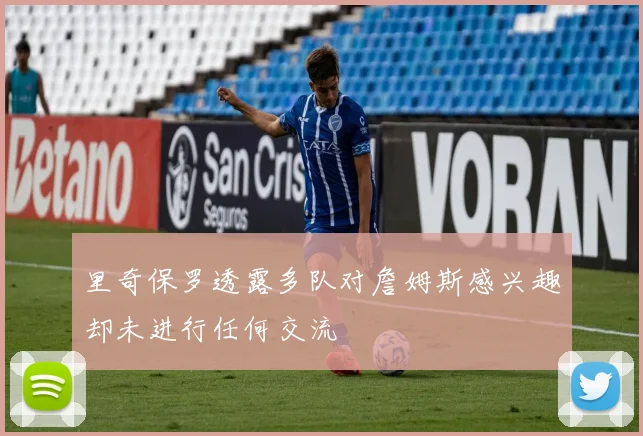 里奇保罗透露多队对詹姆斯感兴趣却未进行任何交流
