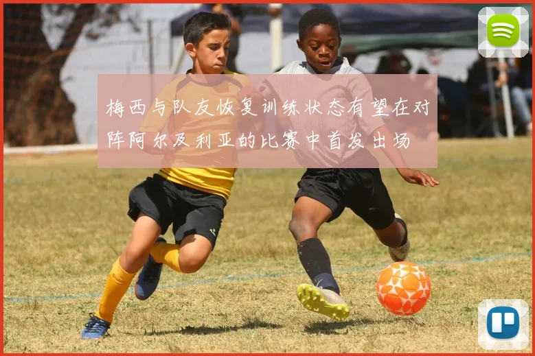 梅西与队友恢复训练状态有望在对阵阿尔及利亚的比赛中首发出场