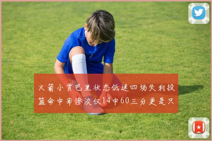 火箭小贾巴里状态低迷四场失利投篮命中率惨淡仅14中60三分更是只有2中27