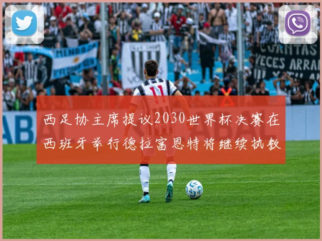 西足协主席提议2030世界杯决赛在西班牙举行德拉富恩特将继续执教国家队
