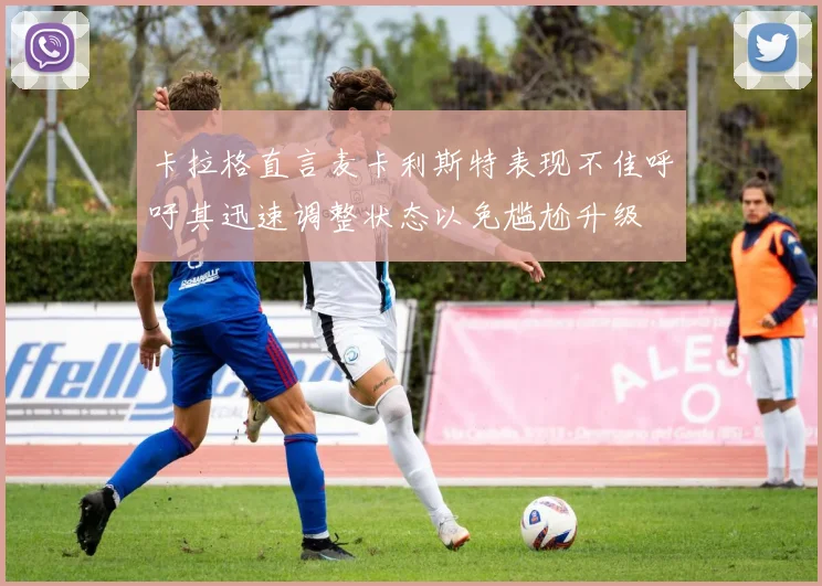 卡拉格直言麦卡利斯特表现不佳呼吁其迅速调整状态以免尴尬升级