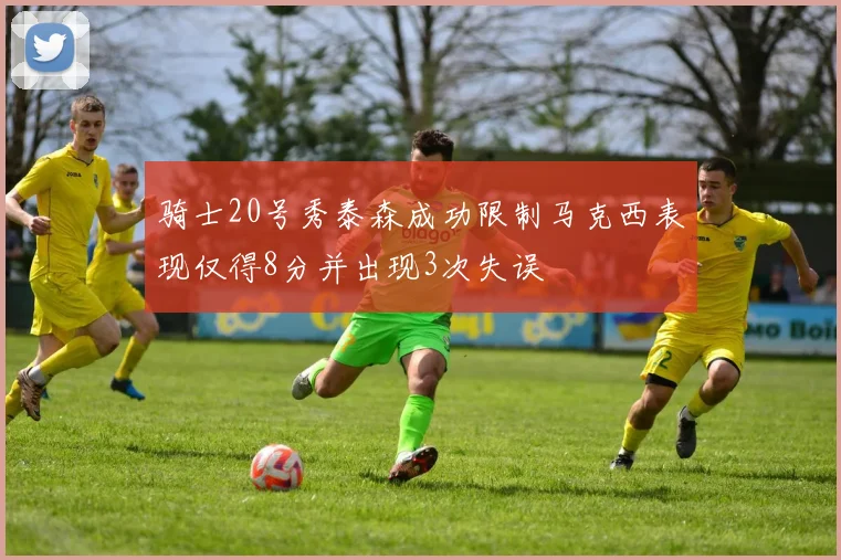 骑士20号秀泰森成功限制马克西表现仅得8分并出现3次失误