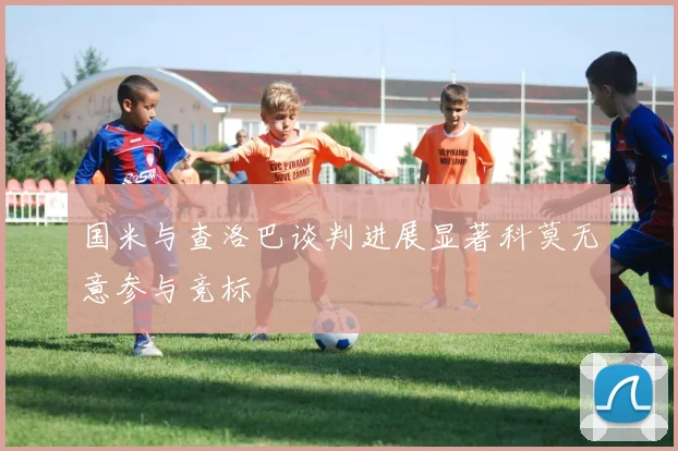 国米与查洛巴谈判进展显著科莫无意参与竞标