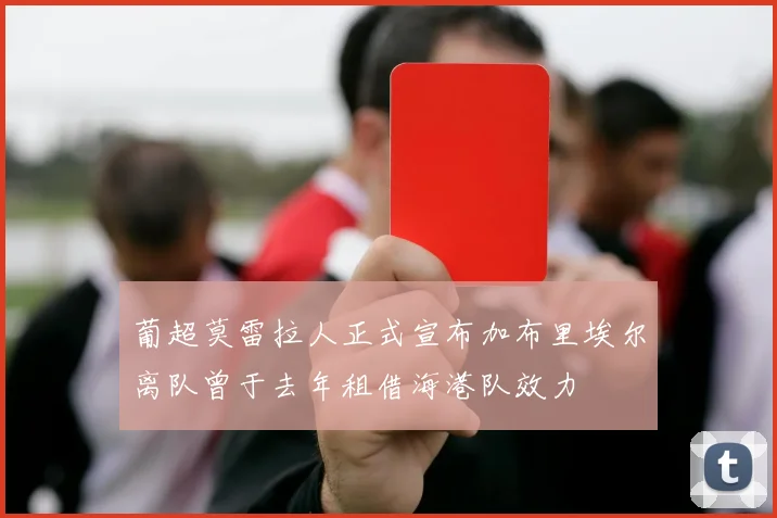 葡超莫雷拉人正式宣布加布里埃尔离队曾于去年租借海港队效力