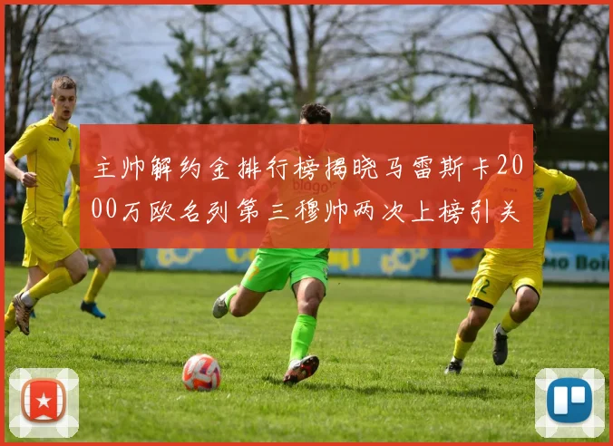 主帅解约金排行榜揭晓马雷斯卡2000万欧名列第三穆帅两次上榜引关注