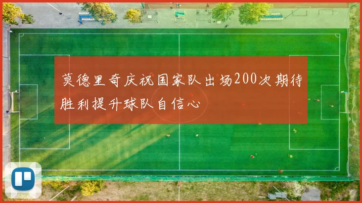 莫德里奇庆祝国家队出场200次期待胜利提升球队自信心