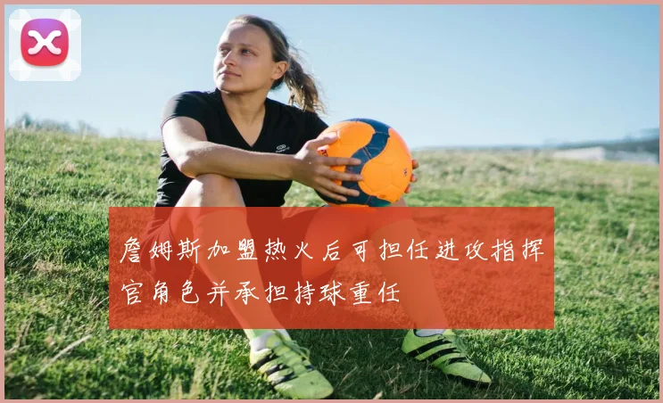 詹姆斯加盟热火后可担任进攻指挥官角色并承担持球重任