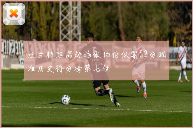杜兰特距离超越张伯伦仅需52分瞄准历史得分榜第七位