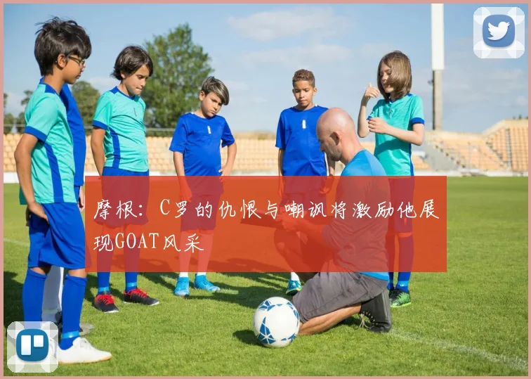 摩根：C罗的仇恨与嘲讽将激励他展现GOAT风采